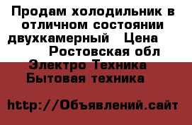 Продам холодильник в отличном состоянии двухкамерный › Цена ­ 7 000 - Ростовская обл. Электро-Техника » Бытовая техника   